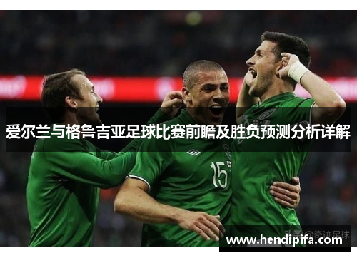 爱尔兰与格鲁吉亚足球比赛前瞻及胜负预测分析详解