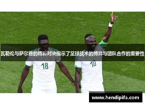 瓦勒伦与萨尔普的精彩对决揭示了足球战术的博弈与团队合作的重要性
